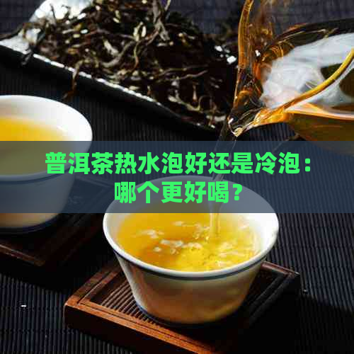 普洱茶热水泡好还是冷泡：哪个更好喝？