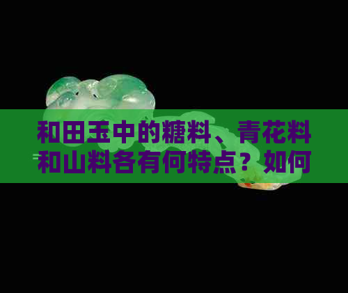 和田玉中的糖料、青花料和山料各有何特点？如何选择最适合自己的一款？