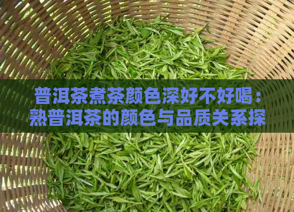 普洱茶煮茶颜色深好不好喝：熟普洱茶的颜色与品质关系探讨