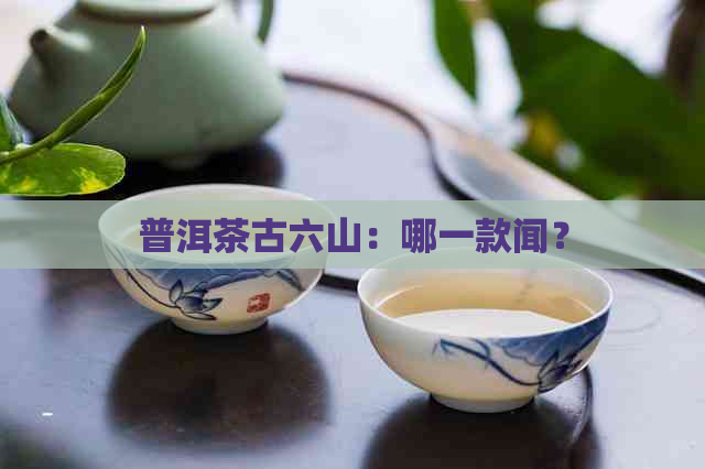 普洱茶古六山：哪一款闻？