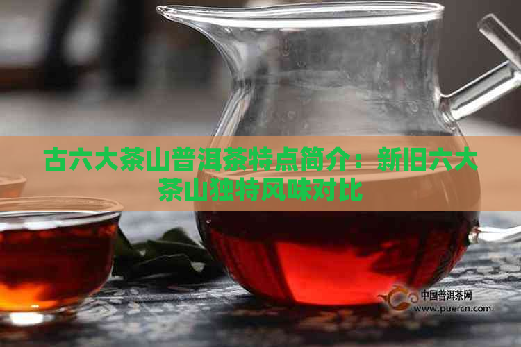 古六大茶山普洱茶特点简介：新旧六大茶山独特风味对比