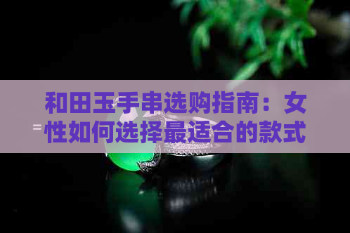 和田玉手串选购指南：女性如何选择最适合的款式与材质？