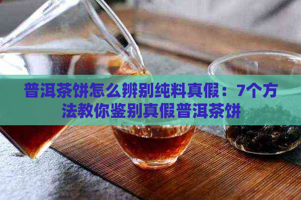 普洱茶饼怎么辨别纯料真假：7个方法教你鉴别真假普洱茶饼