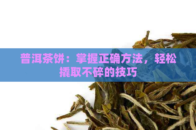 普洱茶饼：掌握正确方法，轻松撬取不碎的技巧