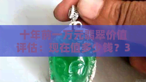 十年前一万元翡翠价值评估：现在值多少钱？3000元的翡翠现价是多少？