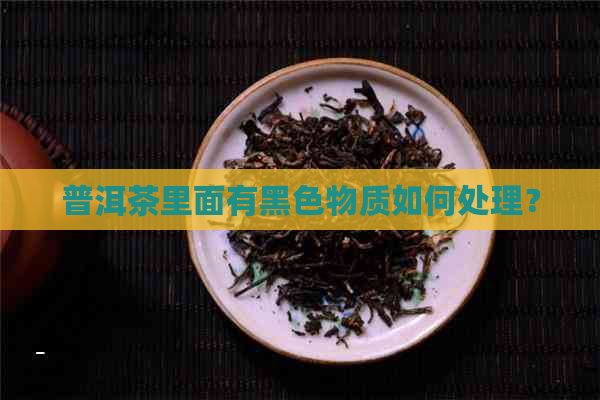 普洱茶里面有黑色物质如何处理？