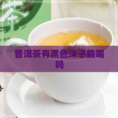 普洱茶有黑色沫子能喝吗