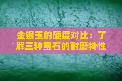 金银玉的硬度对比：了解三种宝石的耐磨特性