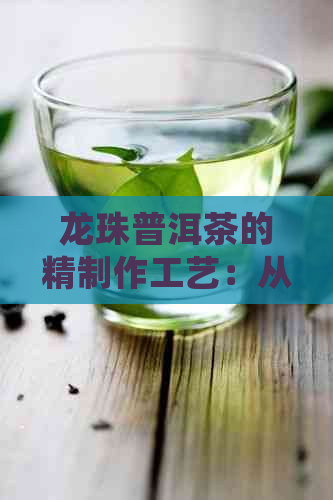 龙珠普洱茶的精制作工艺：从选材到烘焙的艺术之旅