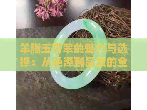 羊脂玉带翠的魅力与选择：从色泽到品质的全面分析