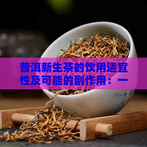 普洱新生茶的饮用适宜性及可能的副作用：一篇全面的解答