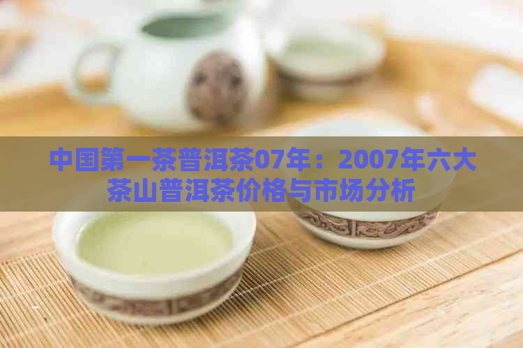 中国之一茶普洱茶07年：2007年六大茶山普洱茶价格与市场分析