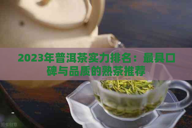 2023年普洱茶实力排名：更具口碑与品质的熟茶推荐