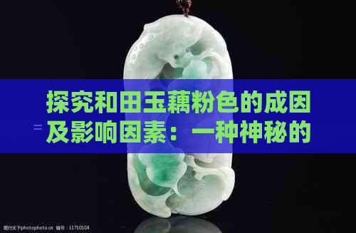 探究和田玉藕粉色的成因及影响因素：一种神秘的自然色彩形成过程详解