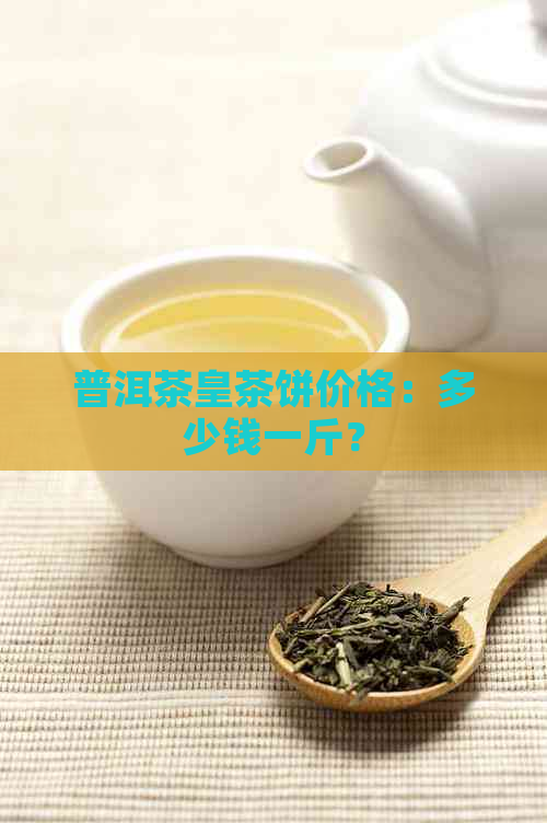 普洱茶皇茶饼价格：多少钱一斤？