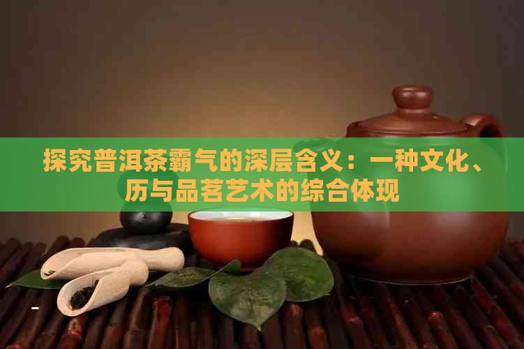 探究普洱茶霸气的深层含义：一种文化、历与品茗艺术的综合体现