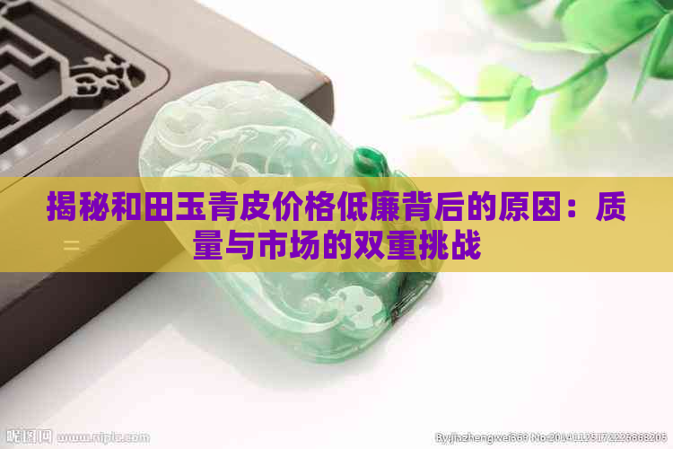 揭秘和田玉青皮价格低廉背后的原因：质量与市场的双重挑战