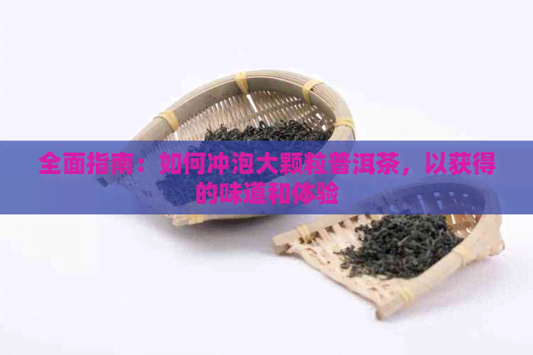 全面指南：如何冲泡大颗粒普洱茶，以获得的味道和体验