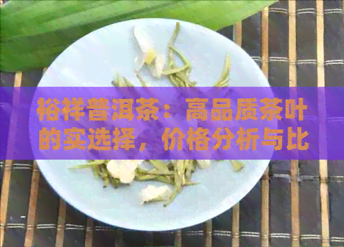 裕祥普洱茶：高品质茶叶的实选择，价格分析与比较