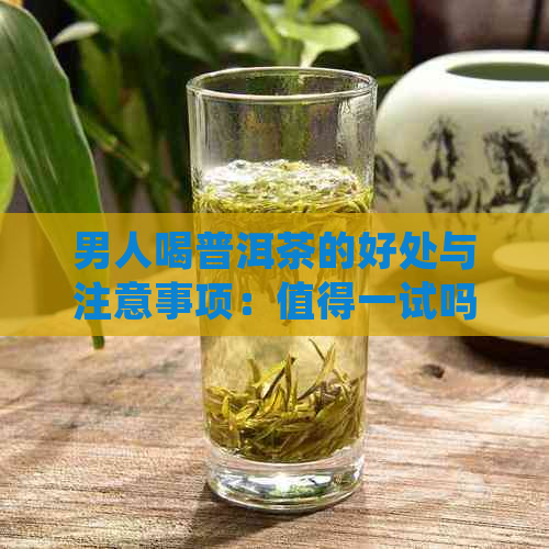 男人喝普洱茶的好处与注意事项：值得一试吗？