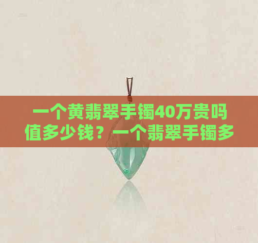 一个黄翡翠手镯40万贵吗值多少钱？一个翡翠手镯多少钱，大概有多重？