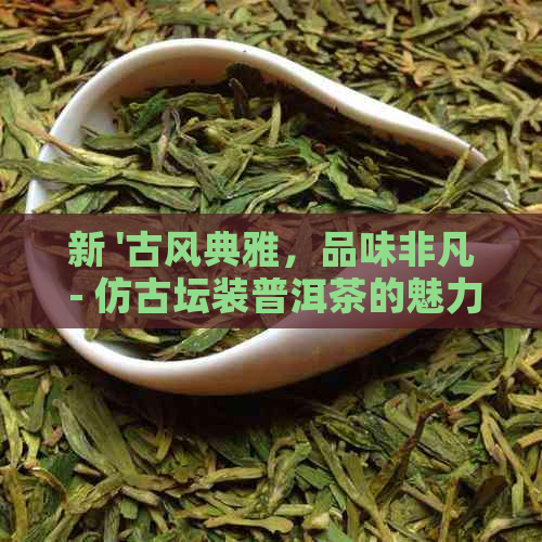 新 '古风典雅，品味非凡 - 仿古坛装普洱茶的魅力与口感评测'