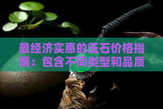 最经济实惠的玉石价格指南：包含不同类型和品质的玉石分析