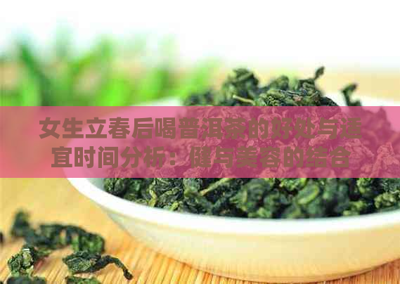 女生立春后喝普洱茶的好处与适宜时间分析：健与美容的结合