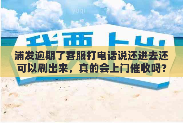 浦发逾期了客服打电话说还进去还可以刷出来，真的会上门吗？