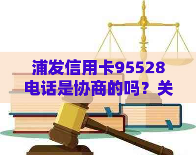 浦发信用卡95528电话是协商的吗？关于浦发银行信用卡客服电话的疑问