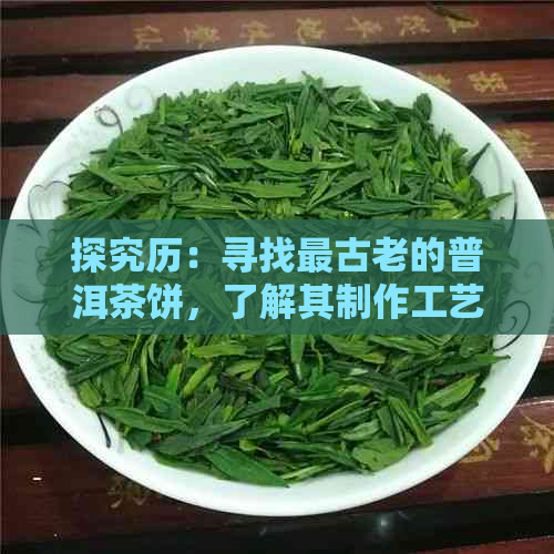 探究历：寻找最古老的普洱茶饼，了解其制作工艺与品鉴技巧