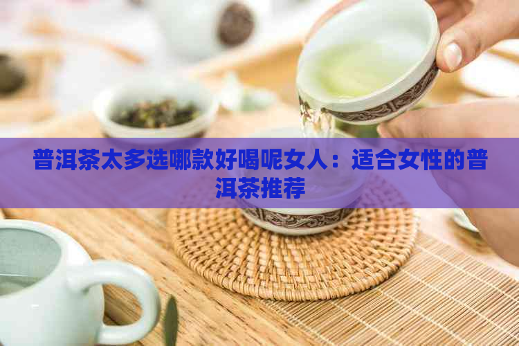 普洱茶太多选哪款好喝呢女人：适合女性的普洱茶推荐