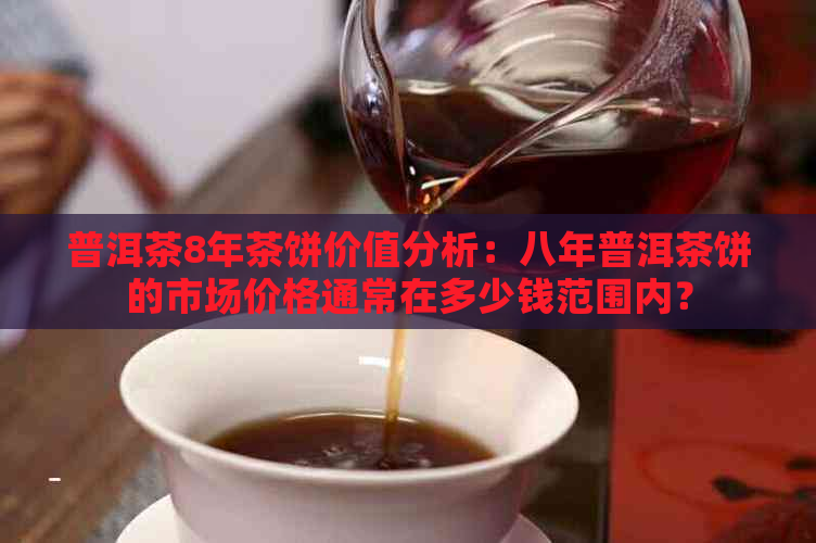 普洱茶8年茶饼价值分析：八年普洱茶饼的市场价格通常在多少钱范围内？