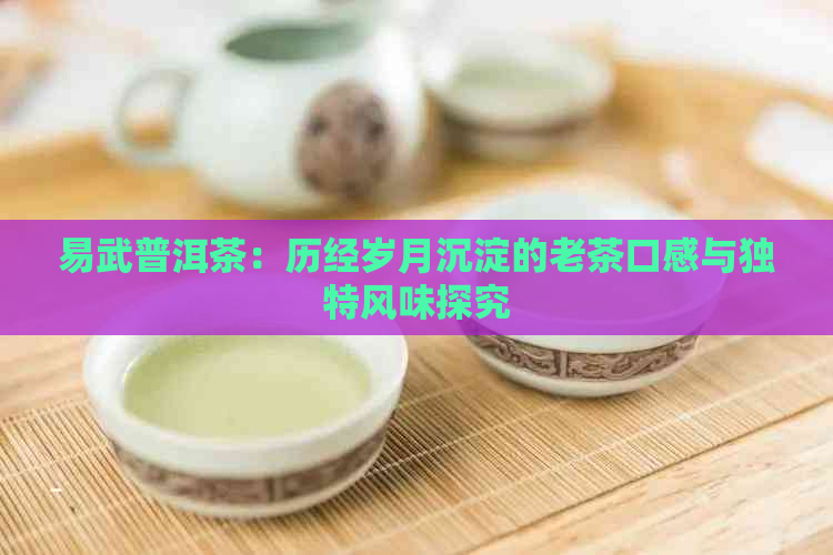 易武普洱茶：历经岁月沉淀的老茶口感与独特风味探究