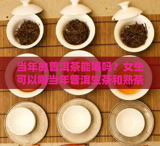 当年的普洱茶能喝吗？女生可以喝当年普洱生茶和熟茶吗？