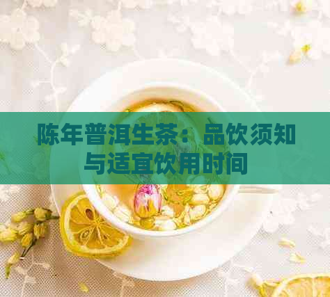 陈年普洱生茶：品饮须知与适宜饮用时间