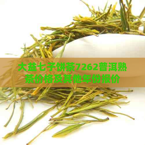 大益七子饼茶7262普洱熟茶价格及其他年份报价