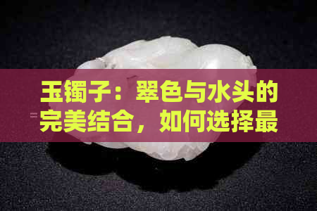 玉镯子：翠色与水头的完美结合，如何选择最适合您的？