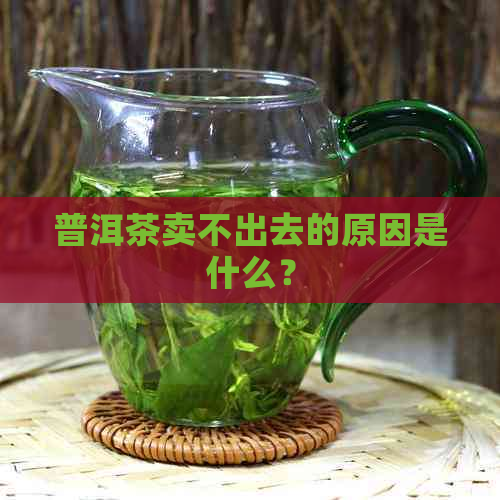 普洱茶卖不出去的原因是什么？