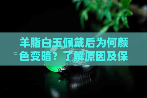 羊脂白玉佩戴后为何颜色变暗？了解原因及保养方法，让您的玉器保持光泽