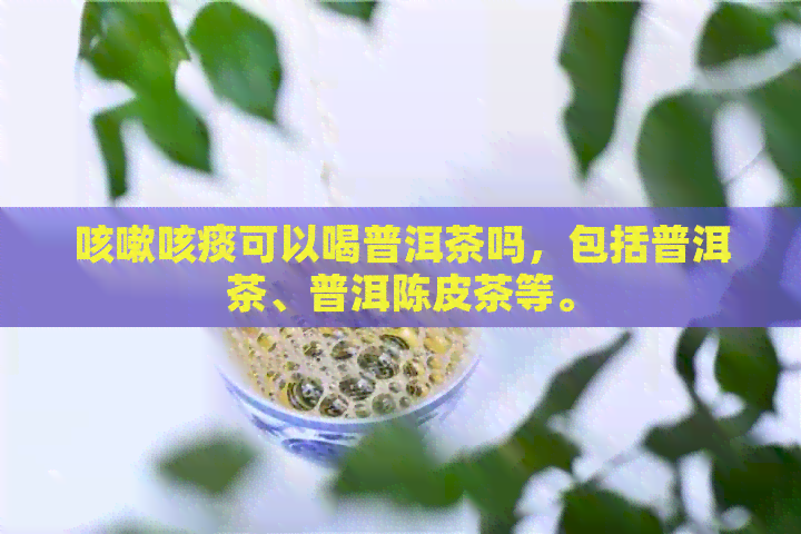 咳嗽咳痰可以喝普洱茶吗，包括普洱茶、普洱陈皮茶等。