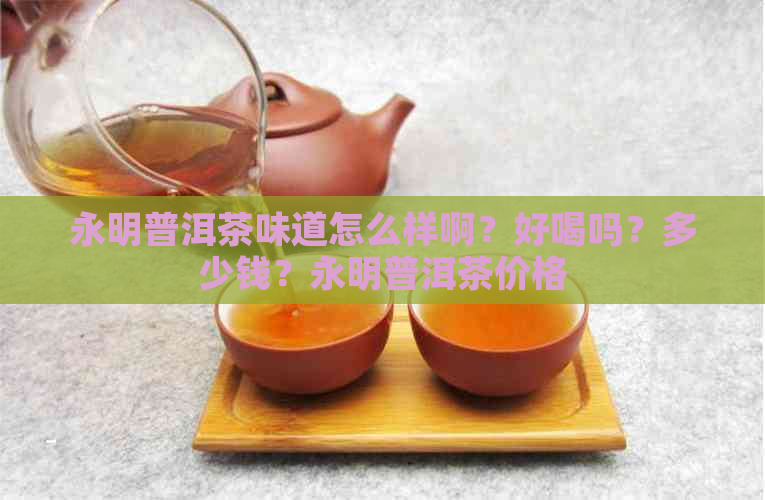 永明普洱茶味道怎么样啊？好喝吗？多少钱？永明普洱茶价格