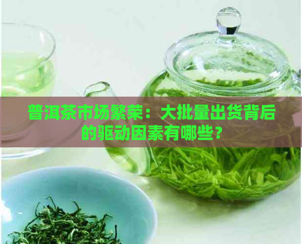 普洱茶市场繁荣：大批量出货背后的驱动因素有哪些？