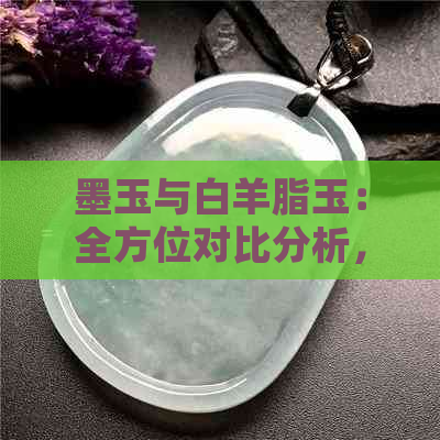 墨玉与白羊脂玉：全方位对比分析，帮助您做出明智选择