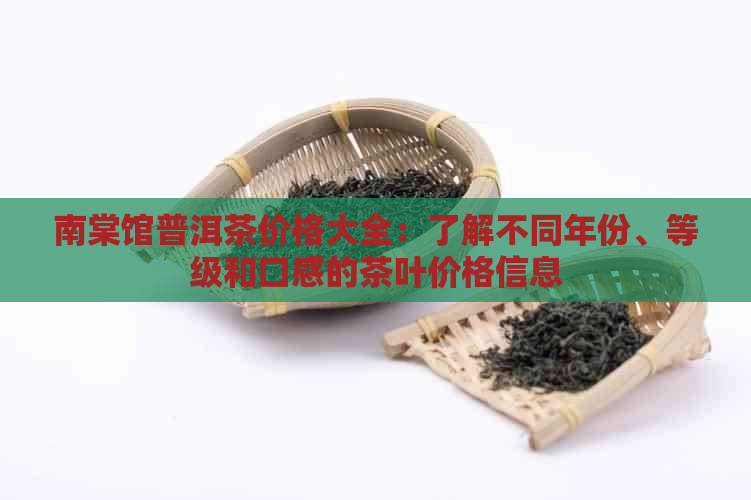 南棠馆普洱茶价格大全：了解不同年份、等级和口感的茶叶价格信息