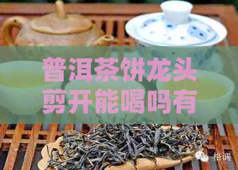 普洱茶饼龙头剪开能喝吗有吗：关于普洱茶饼龙头剪开后的处理方式