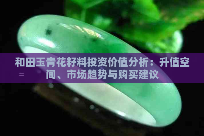 和田玉青花籽料投资价值分析：升值空间、市场趋势与购买建议