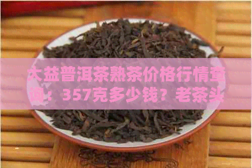 大益普洱茶熟茶价格行情查询：357克多少钱？老茶头广州报价表