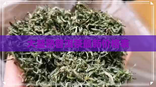 大益熟普洱茶最新价格表