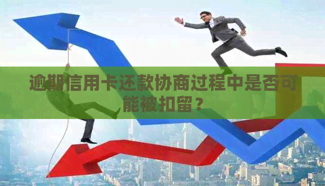 逾期信用卡还款协商过程中是否可能被扣留？